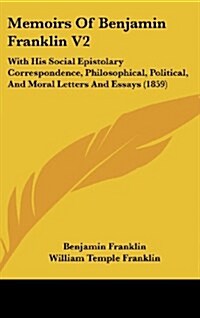 Memoirs of Benjamin Franklin V2: With His Social Epistolary Correspondence, Philosophical, Political, and Moral Letters and Essays (1859) (Hardcover)