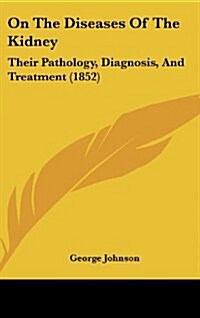 On the Diseases of the Kidney: Their Pathology, Diagnosis, and Treatment (1852) (Hardcover)