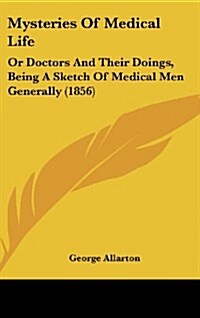 Mysteries of Medical Life: Or Doctors and Their Doings, Being a Sketch of Medical Men Generally (1856) (Hardcover)