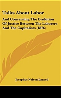 Talks about Labor: And Concerning the Evolution of Justice Between the Laborers and the Capitalists (1876) (Hardcover)