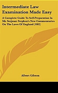 Intermediate Law Examination Made Easy: A Complete Guide to Self-Preparation in Mr. Serjeant Stephens New Commentaries on the Laws of England (1882) (Hardcover)