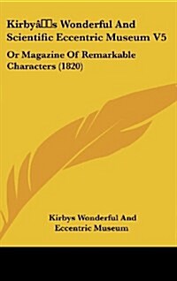 Kirbys Wonderful and Scientific Eccentric Museum V5: Or Magazine of Remarkable Characters (1820) (Hardcover)