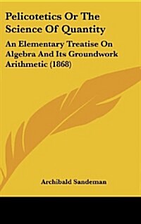 Pelicotetics or the Science of Quantity: An Elementary Treatise on Algebra and Its Groundwork Arithmetic (1868) (Hardcover)