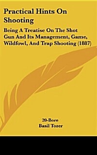 Practical Hints on Shooting: Being a Treatise on the Shot Gun and Its Management, Game, Wildfowl, and Trap Shooting (1887) (Hardcover)
