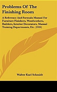 Problems of the Finishing Room: A Reference and Formula Manual for Furniture Finishers, Woodworkers, Builders, Interior Decorators, Manual Training De (Hardcover)