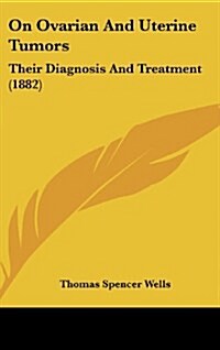 On Ovarian and Uterine Tumors: Their Diagnosis and Treatment (1882) (Hardcover)