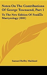 Notes on the Contributions of George Townsend, Part 1: To the New Edition of Foxs Martyrology (1841) (Hardcover)