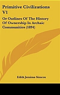 Primitive Civilizations V1: Or Outlines of the History of Ownership in Archaic Communities (1894) (Hardcover)