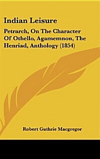 Indian Leisure: Petrarch, on the Character of Othello, Agamemnon, the Henriad, Anthology (1854) (Hardcover)