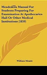 Meades Manual for Students Preparing for Examination at Apothecaries Hall or Other Medical Institutions (1859) (Hardcover)