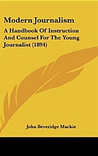 Modern Journalism: A Handbook of Instruction and Counsel for the Young Journalist (1894) (Hardcover)