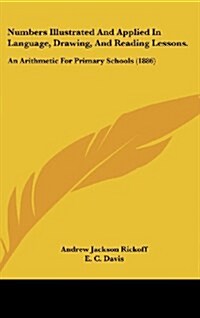 Numbers Illustrated and Applied in Language, Drawing, and Reading Lessons.: An Arithmetic for Primary Schools (1886) (Hardcover)