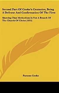 Second Part of Cookes Centuries, Being a Defense and Confirmation of the First: Showing That Methodism Is Not a Branch of the Church of Christ (1855) (Hardcover)