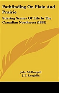 Pathfinding on Plain and Prairie: Stirring Scenes of Life in the Canadian Northwest (1898) (Hardcover)