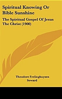 Spiritual Knowing or Bible Sunshine: The Spiritual Gospel of Jesus the Christ (1900) (Hardcover)