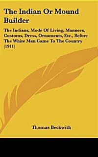 The Indian or Mound Builder: The Indians, Mode of Living, Manners, Customs, Dress, Ornaments, Etc., Before the White Man Came to the Country (1911) (Hardcover)