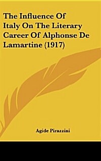 The Influence of Italy on the Literary Career of Alphonse de Lamartine (1917) (Hardcover)