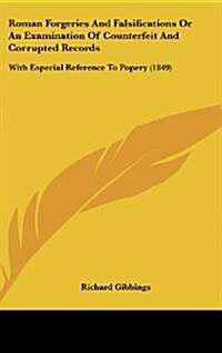 Roman Forgeries and Falsifications or an Examination of Counterfeit and Corrupted Records: With Especial Reference to Popery (1849) (Hardcover)