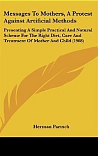 Messages to Mothers, a Protest Against Artificial Methods: Presenting a Simple Practical and Natural Scheme for the Right Diet, Care and Treatment of (Hardcover)