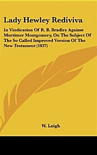 Lady Hewley Rediviva: In Vindication of R. B. Bradley Against Mortimer Montgomery, on the Subject of the So Called Improved Version of the N (Hardcover)