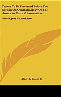 Papers to Be Presented Before the Section on Ophthalmology of the American Medical Association: Boston, June 5-8, 1906 (1906) (Hardcover)