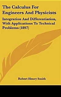 The Calculus for Engineers and Physicists: Integration and Differentiation, with Applications to Technical Problems (1897) (Hardcover)