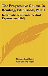 The Progressive Course in Reading, Fifth Book, Part 1: Information, Literature, Oral Expression (1900) (Hardcover)