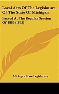 Local Acts of the Legislature of the State of Michigan: Passed at the Regular Session of 1885 (1885) (Hardcover)