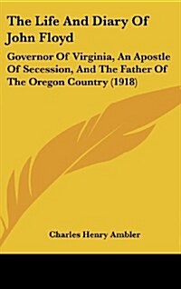 The Life and Diary of John Floyd: Governor of Virginia, an Apostle of Secession, and the Father of the Oregon Country (1918) (Hardcover)