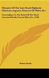 Memoirs of Her Late Royal Highness Charlotte Augusta, Princess of Wales, Etc.: From Infancy to the Period of Her Much Lamented Death, Funeral Rites, E (Hardcover)