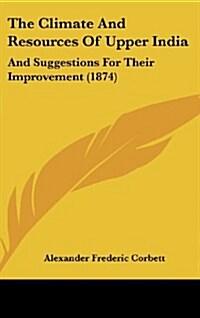 The Climate and Resources of Upper India: And Suggestions for Their Improvement (1874) (Hardcover)