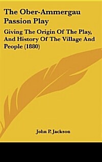 The Ober-Ammergau Passion Play: Giving the Origin of the Play, and History of the Village and People (1880) (Hardcover)