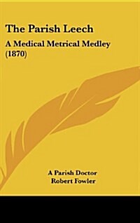 The Parish Leech: A Medical Metrical Medley (1870) (Hardcover)