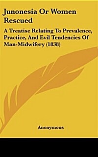 Junonesia or Women Rescued: A Treatise Relating to Prevalence, Practice, and Evil Tendencies of Man-Midwifery (1838) (Hardcover)