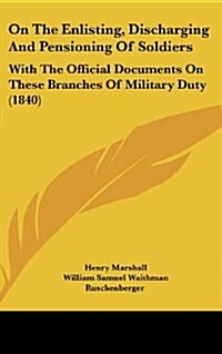 On the Enlisting, Discharging and Pensioning of Soldiers: With the Official Documents on These Branches of Military Duty (1840) (Hardcover)