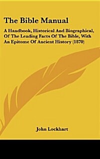 The Bible Manual: A Handbook, Historical and Biographical, of the Leading Facts of the Bible, with an Epitome of Ancient History (1870) (Hardcover)