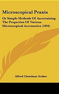 Microscopical Praxis: Or Simple Methods of Ascertaining the Properties of Various Microscopical Accessories (1894) (Hardcover)