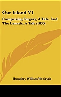 Our Island V1: Comprising Forgery, a Tale, and the Lunatic, a Tale (1833) (Hardcover)