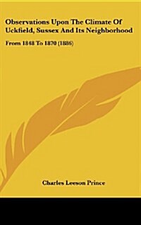 Observations Upon the Climate of Uckfield, Sussex and Its Neighborhood: From 1848 to 1870 (1886) (Hardcover)