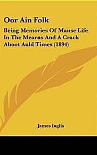 Oor Ain Folk: Being Memories of Manse Life in the Mearns and a Crack Aboot Auld Times (1894) (Hardcover)