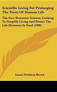 Scientific Living for Prolonging the Term of Human Life: The New Domestic Science, Cooking to Simplify Living and Retain the Life Elements in Food (19 (Hardcover)