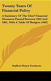 Twenty Years of Financial Policy: A Summary of the Chief Financial Measures Passed Between 1842 and 1861, with a Table of Budgets (1862) (Hardcover)