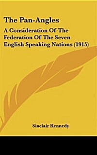 The Pan-Angles: A Consideration of the Federation of the Seven English Speaking Nations (1915) (Hardcover)