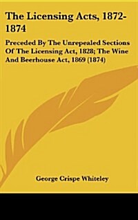 The Licensing Acts, 1872-1874: Preceded by the Unrepealed Sections of the Licensing ACT, 1828; The Wine and Beerhouse ACT, 1869 (1874) (Hardcover)