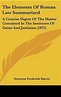 The Elements of Roman Law Summarized: A Concise Digest of the Matter Contained in the Institutes of Gaius and Justinian (1875) (Hardcover)