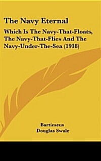 The Navy Eternal: Which Is the Navy-That-Floats, the Navy-That-Flies and the Navy-Under-The-Sea (1918) (Hardcover)