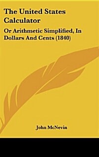 The United States Calculator: Or Arithmetic Simplified, in Dollars and Cents (1840) (Hardcover)