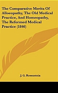 The Comparative Merits of Alloeopathy, the Old Medical Practice, and Homeopathy, the Reformed Medical Practice (1846) (Hardcover)