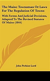 The Maine Townsman or Laws for the Regulation of Towns: With Forms and Judicial Decisions, Adapted to the Revised Statutes of Maine (1844) (Hardcover)