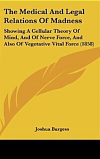 The Medical and Legal Relations of Madness: Showing a Cellular Theory of Mind, and of Nerve Force, and Also of Vegetative Vital Force (1858) (Hardcover)